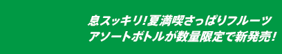 息スッキリ！夏満喫さっぱりフルーツ アソートボトルが数量限定で新発売！