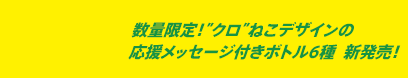 数量限定！”クロ”ねこデザインの応援メッセージ付きボトル6種 新発売！