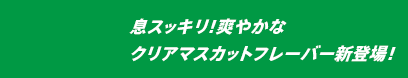 息スッキリ！爽やかなクリアマスカットフレーバー新登場！