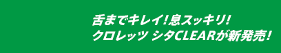 舌までキレイ！息スッキリ！クロレッツ シタCLEARが新発売！