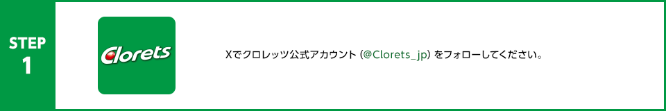 STEP1：Xでクロレッツ公式アカウント（@Clorets_jp）をフォローしてください。