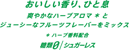 おいしい香り、ひと息 爽やかなハーブアロマ*とジューシーなフルーツフレーバーをミックス *ハーブ香料配合 糖類0/シュガーレス