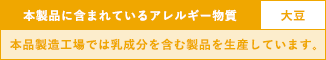 本製品に含まれているアレルギー物質：大豆　※本品製造工場では乳成分を含む製品を生産しています。