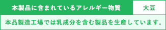 本製品に含まれているアレルギー物質：大豆　※本品製造工場では乳成分を含む製品を生産しています。