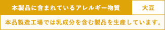 本製品に含まれているアレルギー物質：大豆　※本品製造工場では乳成分を含む製品を生産しています。