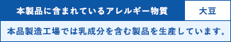 本製品に含まれているアレルギー物質：大豆　※本品製造工場では乳成分を含む製品を生産しています。