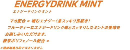 マカ配合* 噛むエナジー！息スッキリ長続き！フルーティーなエナジードリンク味とスッキリしたミントの後味をお楽しみいただけます。緑茶ポリフェノール配合* *健康増進目的ではありません