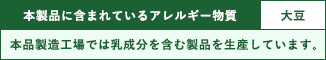 本製品に含まれているアレルギー物質：大豆　※本品製造工場では乳成分を含む製品を生産しています。
