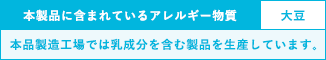 本製品に含まれているアレルギー物質：大豆　※本品製造工場では乳成分を含む製品を生産しています。
