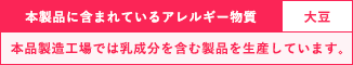 本製品に含まれているアレルギー物質：大豆　※本品製造工場では乳成分を含む製品を生産しています。