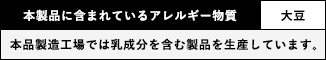本製品に含まれているアレルギー物質：大豆　※本品製造工場では乳成分を含む製品を生産しています。