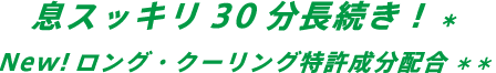 息スッキリ30分長続き！* New!ロング・クーリング特許成分配合*
