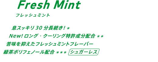 息スッキリ30分長続き！* New!ロング・クーリング特許成分配合** 苦みを抑えたフレッシュミントフレーバー。緑茶ポリフェノール配合***/シュガーレス