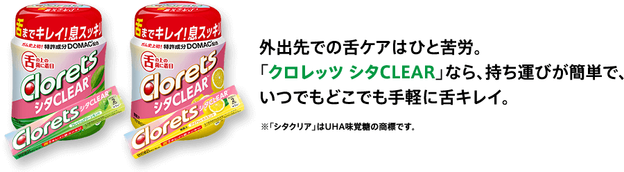 外出先での舌ケアはひと苦労。「クロレッツ シタCLEAR」なら、持ち運びが簡単で、いつでもどこでも手軽に舌キレイ。※「シタクリア」はUHA味覚糖の商標です。